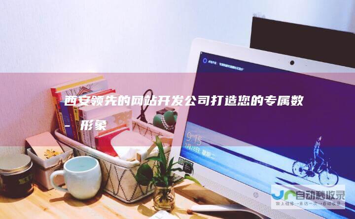 西安领先的网站开发公司：打造您的专属数字形象